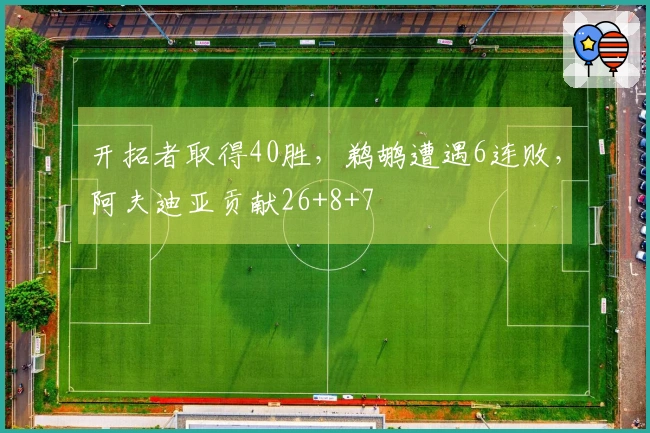 开拓者取得40胜，鹈鹕遭遇6连败，阿夫迪亚贡献26+8+7