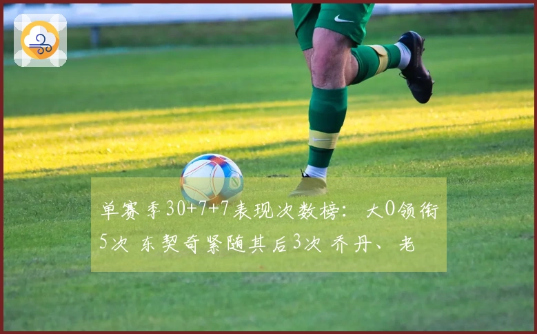 单赛季30+7+7表现次数榜：大O领衔5次 东契奇紧随其后3次 乔丹、老詹、威少各有1次
