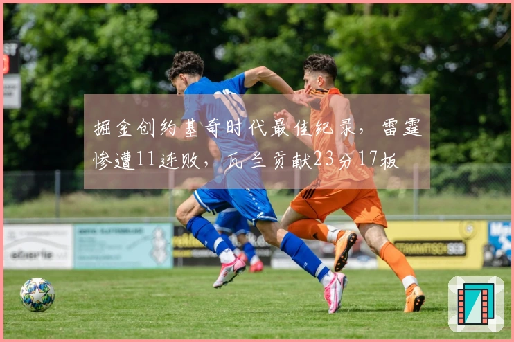 掘金创约基奇时代最佳纪录，雷霆惨遭11连败，瓦兰贡献23分17板