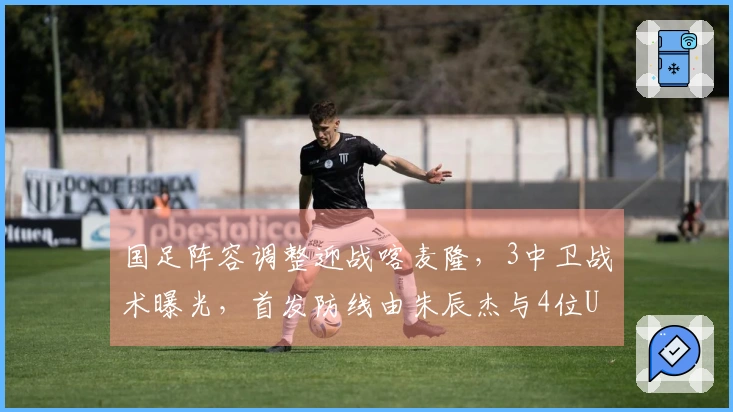 国足阵容调整迎战喀麦隆，3中卫战术曝光，首发防线由朱辰杰与4位U23新星组成