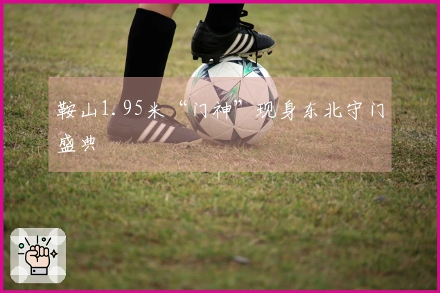 鞍山1.95米“门神”现身东北守门盛典