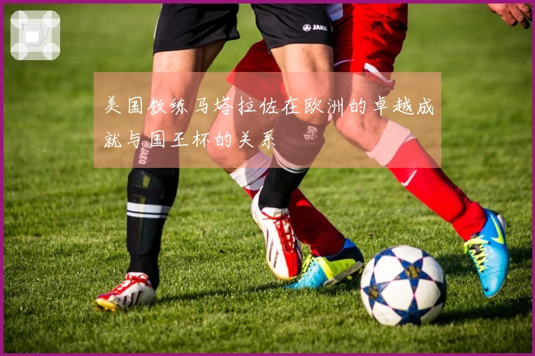 美国教练马塔拉佐在欧洲的卓越成就与国王杯的关系