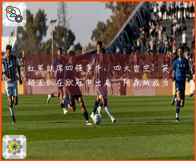 红军缺席四强争夺，四大皆空！英超五队在欧冠中出局，阿森纳成为唯一幸存者
