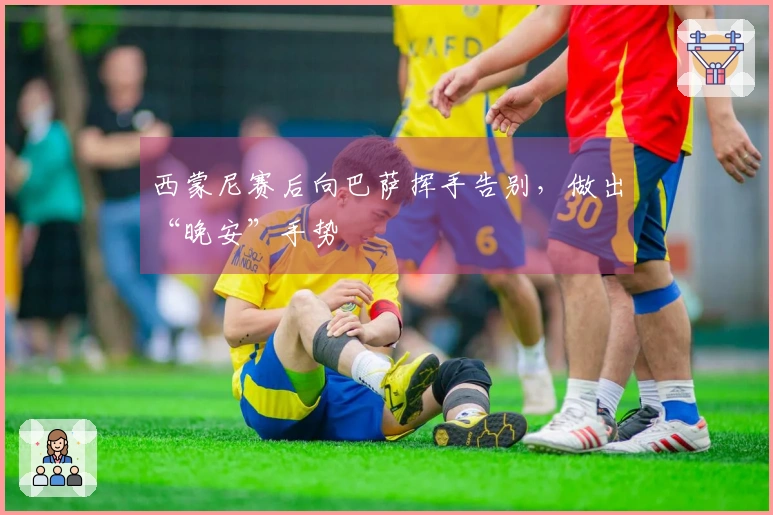 西蒙尼赛后向巴萨挥手告别，做出“晚安”手势