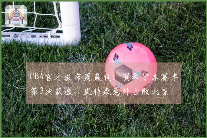 CBA官方发布周最佳：贺希宁本赛季第3次获选，皮特森意外击败北京
