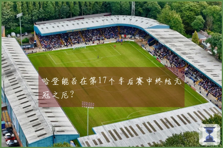 哈登能否在第17个季后赛中终结无冠之厄？