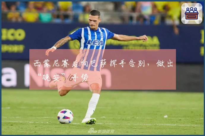 西蒙尼赛后向巴萨挥手告别，做出“晚安”手势