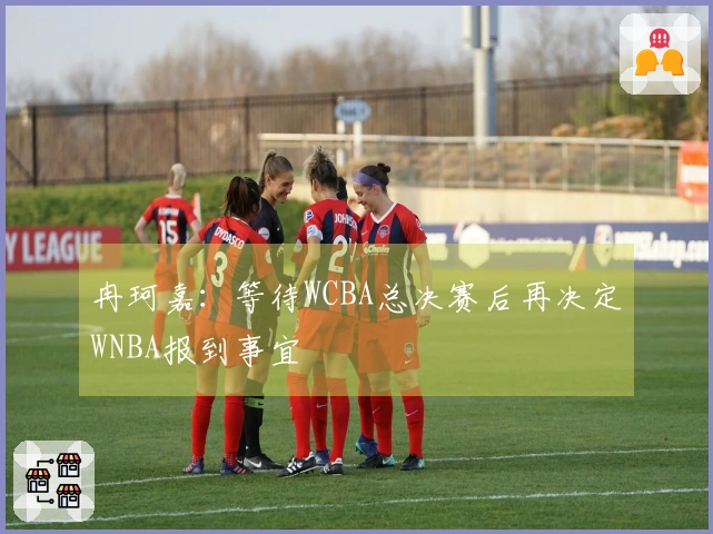 冉珂嘉：等待WCBA总决赛后再决定WNBA报到事宜