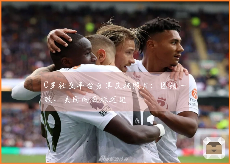 C罗社交平台分享庆祝照片：团结一致，共同向目标迈进