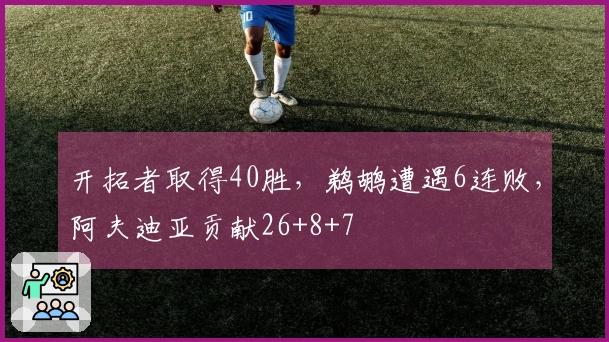 开拓者取得40胜，鹈鹕遭遇6连败，阿夫迪亚贡献26+8+7