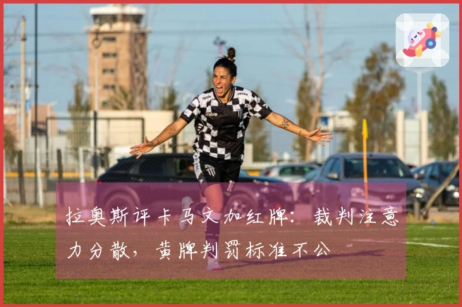 拉奥斯评卡马文加红牌：裁判注意力分散，黄牌判罚标准不公