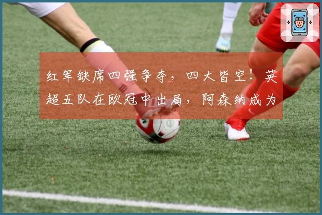 红军缺席四强争夺，四大皆空！英超五队在欧冠中出局，阿森纳成为唯一幸存者