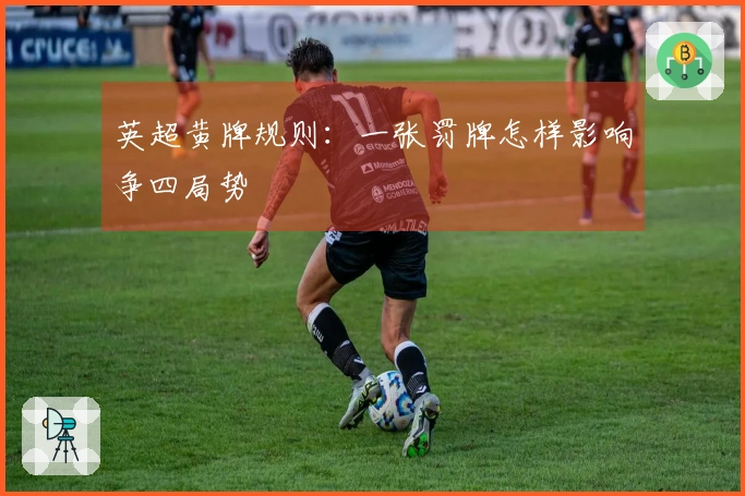 英超黄牌规则：一张罚牌怎样影响争四局势