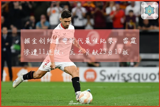 掘金创约基奇时代最佳纪录，雷霆惨遭11连败，瓦兰贡献23分17板